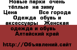 Новые парки, очень тёплые, на зиму -30 › Цена ­ 2 400 - Все города Одежда, обувь и аксессуары » Женская одежда и обувь   . Алтайский край